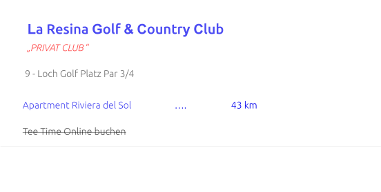 La Resina Golf & Country Club  „PRIVAT CLUB “         9 - Loch Golf Platz Par 3/4          Apartment Riviera del Sol	        ….	          43 km                  Tee Time Online buchen
